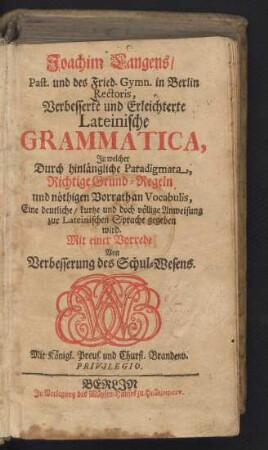 Joachim Langens, Past. und des Fried. Gymn. in Berlin Rectoris, Verbesserte und Erleichterte Lateinische Grammatica : In welcher Durch hinlängliche Paradigmata, Richtige Grund-Regeln und nöthigen Vorrath an Vocabulis, Eine deutliche, kurtze und doch völlige Anweisung zur Lateinischen Sprache gegeben wird. Mit einer Vorrede Von der Verbesserung des Schul-Wesens
