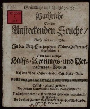 Gründliche und Außführliche Nachricht Von der Ansteckenden Seuche, Welche dises 1713. Jahr In das Ertz-Herzogthum Nider-Oesterreich ingeschlichen : Samt denen nöhtigen Hülffs- Rettungs- und Verwahrungs-Mittlen ; Auß dem Nider-Oesterreichischen Gesundheits-Rath.
