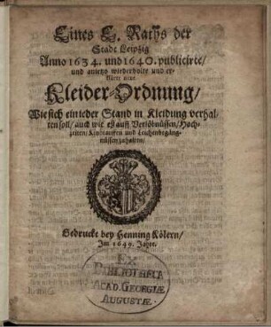 Eines E. Raths der Stadt Leipzig Anno 1634. und 1640. publicirte/ und anjetzo wiederholte und erklärte neue Kleider-Ordnung/ Wie sich ein jeder Stand in Kleidung verhalten soll/ auch wie es auff Verlöbnüssen/ Hochzeiten/ Kindtauffen und Leichenbegängnüssen zuhalten : [Datum Leipzig/ den 15. Augusti Annno 1649.]