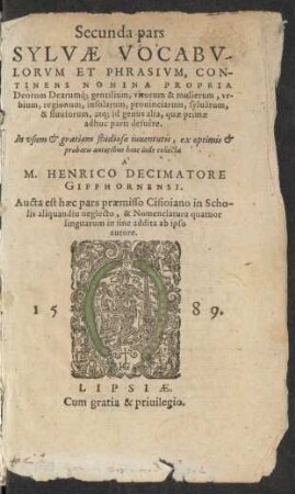 Secunda pars || SYLVAE VOCABV-||LORVM ET PHRASIVM, CON-||TINENS NOMINA PROPRIA || Deorum Dearumq́; gentilium, virorum & mulierum, vr-||bium, regionum ... || collecta || A'|| M.HENRICO DECIMATORE || GIFFHORNENSI.|| Aucta est haec pars praemisso Cisioiano in Scho-||lis aliquandiu neglecto, & Nomenclatura quatuor || linguarum in fine addita ab ipso || autore.||