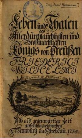 Leben und Thaten des allerdurchlauchtigsten und großmächtigsten Königs von Preußen, Friederici Wilhelmi : bis auf gegenwärtige Zeit aufrichtig beschrieben