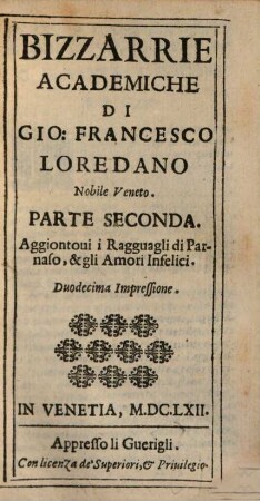 Bizzarrie Academiche Di Gio: Francesco Loredano Nobile Veneto : Con altre compositioni del medesimo, 2. Aggiontoui i Ragguagli di Parnaso, & gli Amori Infelici