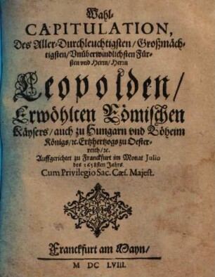 Wahl-Capitulation, Des Aller-Durchleuchtigsten/ Großmächtigsten/ Unüberwindlichsten Fürsten und Herrn/ Herrn Leopolden/ Erwöhlten Römischen Käysers/ auch zu Hungarn und Böheim Königs/ [et]c. Ertzhertzogs zu Oesterreich/ [et]c. : Auffgerichtet zu Franckfurt im Monat Julio des 1658sten Jahrs