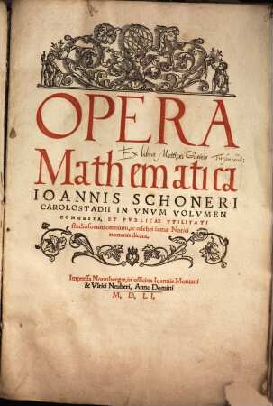 Opera Mathematica Ioannnis Schoneri Carolostadii : In Vnvm Volvmen Congesta, Et Pvblicae Vtilitati studiosorum omnium, ac celebri famae Norici nominis dicata