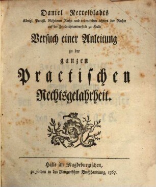 Daniel Nettelbladts Königl. Preuß. Geheimen Raths ... Versuch einer Anleitung zu der ganzen Practischen Rechtsgelahrtheit