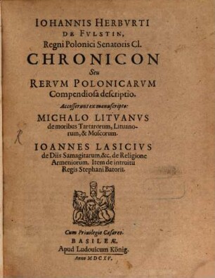Johannis Herburti de Fulstin, Regni Polonici Senatoris Cl. Chronicon Seu Rerum Polonicarum Compendiosa descriptio : Accesserunt ex manuscripto: Michalo Lituanus de moribus Tartarorum, Lituanorum, & Moscorum. Joannes Lasicius de Diis Samagitarum, & c. de Religione Armeniorum. Item de introitu Regis Stephani Batorii