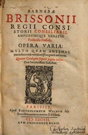 Barnabae Brissonii Regii Consistorii Consiliarii, Amplissimiqve Senatvs Parisiensis Praesidis. Opera Varia : Mvlto Qvam Antehac emendatiora & tertia amplius parte auctiora ... ; Cum locupletissimis Indicibus