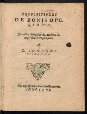PROPOSITIONES || DE BONIS OPE-||RIBVS.|| De quibus disputabitur in Academia Ie=||nensi, loco et tempore solito.|| A || D. IOHANNE || VVIGANDO.||