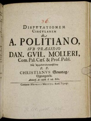 Disputationem Circularem de A. Politiano, Sub Praesidio Dan. Guil. Molleri, Com. Pal. Caes. & Prof. Publ. Tois Angelopolitianophilois P.P. Christianus Sonntag/ Oppurgensis. Altdorf. A. 1698. d. 26. Febr.