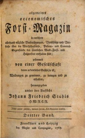 Allgemeines oeconomisches Forst-Magazin, in welchem allerhand nüzliche Beobachtungen, Vorschläge und Versuche über die Wirthschaftliche, Policey- und Cameral-Gegenstände des sämtlichen Wald-, Forst- und Holzwesens enthalten sind. 3. 1763
