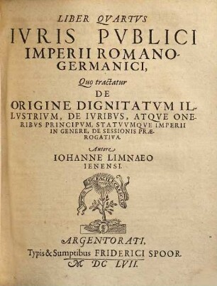 Tomvs ... Ivris Pvblici Imperii Romanogermanici, Secvndvs = Liber 4/6. Qvo Tractatvr De Origine Dignitatvm Illvstrivm, De Ivribvs Atqve Oneribvs Principvm, Aliorvmqve Imperii Statvvm, De Ivre Praecedentiae, de genealogiis aliquot Imperii Procerum, de eorundem privilegiis, ditionibus, controversiis, de Nobilibus, tam mediatis quam immediatis, de Equitibus, de torneamentis, atque insignibus