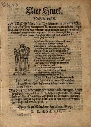 Vier Stuck Nichts wehrt : 270 Nützliche feine viertailige lehrpuncten der alten Weisen, von betrachtung der tugenden vnd mancherlay weltsachen. Auch etlich artliche metra oder reimverß von vnartigen kainnutzen widersinnigen vntauglichen leüten in gemain ...