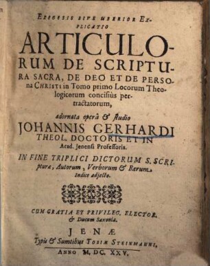 Exegesis Sive Uberior Explicatio Articulorum De Scriptura Sacra, De Deo Et De Persona Christi in Tomo primo Locorum Theologicorum concisiùs pertractatorum : In Fine Triplici Dictorum S. Scripturae, Autorum, Verborum Et Rerum Indice adjecto