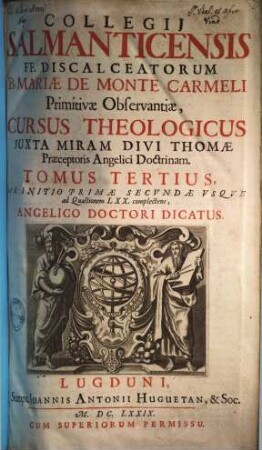 Collegii Salmanticensis FF. Discalceatorum B. Mariae de Monte Carmelo primitivae observantiae cursus theologicus : tribus tractatib. tomos V. et VI. componentibus auctior quam hactenus ; Summam theologicam D. Thomae doctoris angelici complectens, iuxta miram eiusdem angelici praeceptoris doctrinam, et omnino consonè ad eam quam Complutense collegium eiusdem ordinis in suo artium cursu tradit, 3