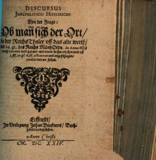 Discursus Jurepolitico Historicus Von der Frage: Ob man sich der Ort, da der Reichs Thaler vff das alte werth, vnd 24 gr. des Reichs Müntz Ordn. de Anno 1559 nach valviret vnd gesetzet, mit denen, so jhn erhöhet ... conformiren sollen