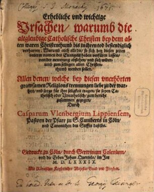 Erhebliche und wichtige Ursachen, warumb die altgleubige Catholische Christen bey dem alten waren Christenthumb bis in ihren tod bestendiglich verharren : Warumb auch alle die, so sich bey diesen zeiten unterm namen des Evangelii haben verfüren lassen ... sich widerumb zum selbigen alten Christenthumb wenden sollen ...