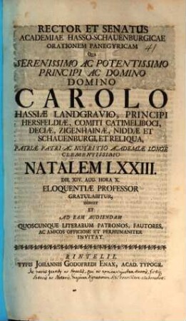 Rector et Senatus Academiae Hasso-Schauenburgicae orationem panegyricam, qua serenissimo ac potentissimo principi ac domino, domino Carolo, Hassiae Landgravio ... natalem LXXIII. die XIV. Aug. ... Eloquentiae Professor gratulabitur, indicit et ad eam audiendam ... invitat : [Dissertatio de variarum gentium studio ex nomine ficti satoris maiorem dignationem sibi conciliandi]