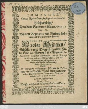 Immanuel Concio Typica de miseriis generis humani : Leichpredigt/ Von dem Brunnen Mara/ Exod. 15. vers. 20. Bey dem Begräbnis deß ... Herrn/ Nicolai Heideken/ Schössers und Vorwalters der Edlen Herrn von Wertern/ und Bürgern in der Keyserlichen Reichstadt Nordhausen/ welcher ... selig aus dieser Welt verschieden/ und Dominica 3. Adventus, in ansehnlicher versamlung zur Erden bestattet worden