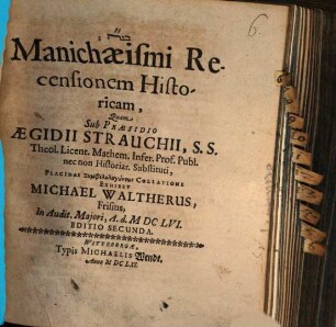 Manichaeismi Recensionem Historicam, Quam Sub Praesidio Aegidii Strauchii, S.S. Theol. Licent. Mathem. Infer. Prof. Publ. nec non Historiar. Substituti, Placidae Symphilologuntōn Collatione Exhibet Michael Waltherus, Frisius, In Audit. Maiori, A. d. MDCLVI.