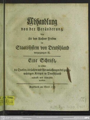 Abhandlung von der Veränderung, die seit dem Aachner Frieden im Staatssystem von Deutschland vorgegangen ist : Eine Schrift, in welcher die Quellen, Ursachen und Veranlassungen des gegenwärtigen Krieges in Deutschland entdeckt und entwickelt werden