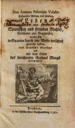 Don Antonio Palomino Velasco Hofmahler Philipp des fünften, Leben aller Spanischen und fremden Mahler, Bildhauer und Baumeister, welche sich in Spanien durch ihre Werke berühmt gemacht haben : ins Deutsche übersetzt und mit dem Leben des berühmten Raphael Mengs vermehrt