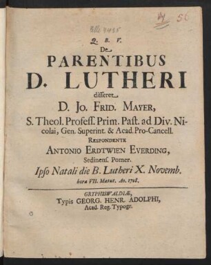 Q. B. V. De Parentibus D. Lutheri disseret D. Jo. Frid. Mayer, S. Theol. Profess. Prim. Past. ad Div. Nicolai, Gen. Superint. & Acad. Pro-Cancell. Respondente Antonio Erdtwien Everding, Sedinens. Pomer. Ipso Natali die B. Lutheri X. Novemb. hora VII. Matut. Ao. 1708.