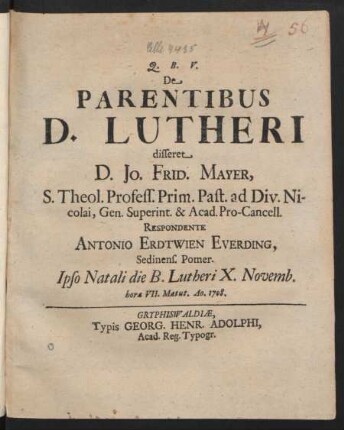 Q. B. V. De Parentibus D. Lutheri disseret D. Jo. Frid. Mayer, S. Theol. Profess. Prim. Past. ad Div. Nicolai, Gen. Superint. & Acad. Pro-Cancell. Respondente Antonio Erdtwien Everding, Sedinens. Pomer. Ipso Natali die B. Lutheri X. Novemb. hora VII. Matut. Ao. 1708.