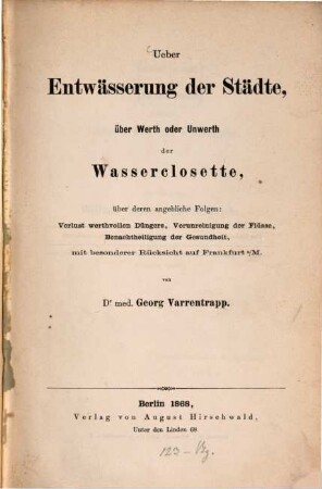 Ueber Entwässerung der Städte, über Werth oder Unwerth der Wasserclosette, über deren angebliche Folgen: Verlust werthvollen Düngers, Verunreinigung der Flüsse, Benachtheiligung der Gesundheit, mit besonderer Rücksicht auf Frankfurt a.M.