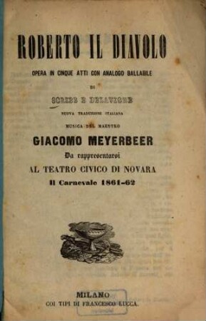Roberto il Diavolo : Opera in 5 atti con analogo ballabile. di [Eugène] Scribe et [Germain] Delavigne. Nuova trad. ital. [v. Calisto Bassi]. Musica: Giacomo Meyerbeer. Da rappresentarsi al Teatro Civico di Novara il Carnevale 1861 - 62