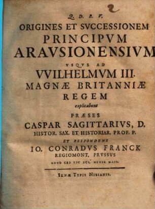 Origines Et Svccessionem Principvm Aravsionensivm Vsqve Ad Wilhelmvm III. Magnae Britanniae Regem explicabunt Praeses Caspar Sagittarivs ... Et Respondens Io. Conradvs Franck Regiomont. Prvssvs...