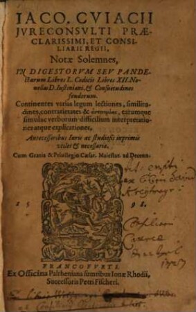 Iaco. Cviacii Jvreconsvlti Praeclarissimi, Et Consiliarii Regii, Notae Solemnes In Digestorvm Sev Pandectarum : Libros L. Codicis Libros XII. Nouellas D. Iustiniani, & Consuetudines feudorum. Continentes varias legum lectiones, similitudines, contrarietates & ... Antecessoribus Iuris ac studiosis inprimis vtiles & necessariae