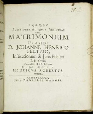 Positiones Aliquot Iuridicas circa Matrimonium Praeside D. Johanne Henrico Feltzio ... Solenniter defendet D. 2. Iul. MDCXCIX. Henricus Robertus, Metensis.