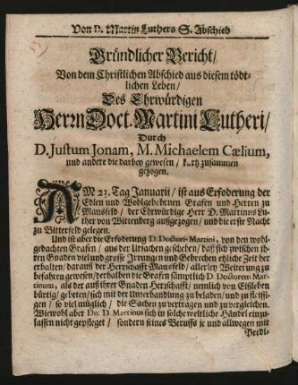Gründlicher Bericht/ Von dem Christlichen Abschied aus diesem tödtlichen Leben/ Des Ehrwürdigen Herrn Doct. Martini Lutheri/ Durch D. Justum Jonam, M. Michaelem Caelium, und andere die darbey gewesen/ kurtz zusammen gezogen.
