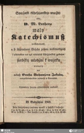 Spocžatki kscheszijanskeje wucžby aby D. M. Luthera mały Katechismuß : wukładowany a se schpruchami Božeho pißma wobtwerdżeny s pschidawkom wot tych wschelakich kscheszijanskich zyrkwjow ßerbskej młodżini k wužitku