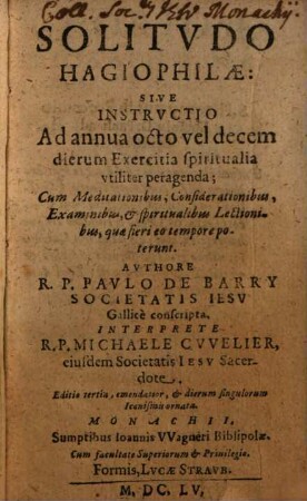 Solitvdo Hagiophilae: Sive Instrvctio Ad annua octo vel decem dierum Exercitia spiritualia vtiliter peragenda : Cum Meditationibus, Considerationibus, Examinibus, et spiritualibus Lectionibus, quae fieri eo tempore poterunt
