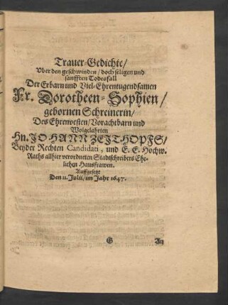 Trauer-Gedichte/ Uber den geschwinden/ doch seligen und sanfften Todesfall Der Erbarn und Viel-Ehrentugendsamen Fr. Dorotheen-Sophien/ gebornen Schreinerin/ Des Ehrenvesten/ Vorachtbarn und Wolgelahrten Hn. Johann Zeithopfs/ Beyder Rechten Candidati, und E. E. Hochw. Raths allhier verordneten Stadtschreibers Ehelichen Hausfrawen. Auffgesetzt Den 11. Julii/ im Jahr 1647.