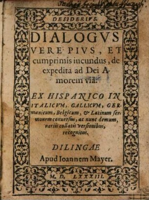 Desiderivs, Dialogvs Vere Pivs, Et cumprimis iucundus, de expedita ad Dei Amorem via : Ex Hispanico In Italicvm, Gallicvm, Germanicum, Belgicum et Latinum sermonem conuersus, ac nunc demum, variis collatis versionibus recognitus