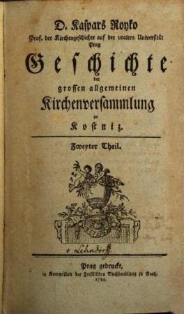 D. Kaspars Royko Prof. der Kirchengeschichte auf der uralten Universität Prag Geschichte der grossen allgemeinen Kirchenversammlung zu Kostniz. 2