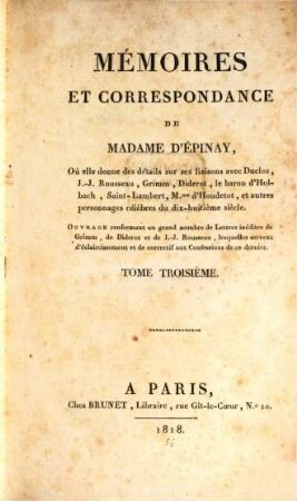 Mémoires et correspondance de Madame d'Épinay : où elle donne des détails sur ses liaisons avec Duclos, J.-J. Rousseau, Grimm, Diderot, le baron d'Holbach, Saint-Lambert, Mme. d'Houdetot, et autres personnages célèbres du dix-huitième siècle ; ouvrage renfermant un grand nombre de Lettres inédites de Grimm, de Diderot et de J.-J. Rousseau, lesquelles servent d'éclaircissement et de correctif aux Confessions de ce dernier, 3