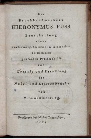 Des Bruchbandmachers Hieronymus Fuss Beurtheilung einer von der königl. Societät der Wissenschafen zu Göttingen gekrönten Preissschrift über Ursache und Verhütung der Nabel- und Leistenbrüche