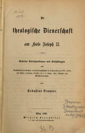 Die theologische Dienerschaft am Hofe Joseph II. : geheime Correspondenzen und Enthüllungen zum Verständniß der Kirchen- und Profangeschichte in Oesterreich von 1770 - 1800, aus bisher unedirten Quellen der k. k. Haus-, Hof-, Staats- und Ministerialarchive