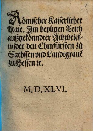 Römischer Kaiserlicher Maie. Jm heyligen Reich außgekönndter Achtbrief wider den Churfijrsten zu Sachssen vnd Landtgraue[n] zu Hessen etc.