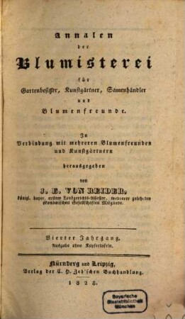 Annalen der Blumisterei für Gartenbesitzer, Kunstgärtner, Saamenhändler und Blumenfreunde : Beschreibung seltner und neuer vorzüglicher Blumen und Ziergewächse sammt deren Kultur- und Vermehrungsmethoden bewährter Gärtner und praktischer Blumenfreunde für Gartenbesitzer, Kunstgärtner, Saamenhändler und Blumenfreunde. 4. 1828