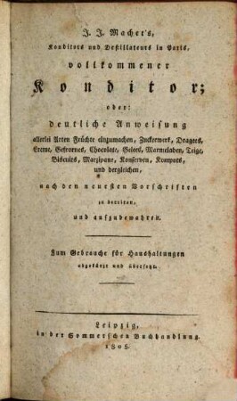 Neue Encyclopädie für Künstler : Aus den vorzüglichsten Schriften verschiedener Sprachen gesammelt, und zu einem allgemeinen Handbuche für Künstler, Chemiker, Fabrikanten, und Oekonomen bestimmt, Erster Band. J.J. Machet's, Konditors und Destillateurs in Paris, vollkommener Konditor; oder: deutliche Anweisung allerlei Arten Früchte einzumachen, Zuckerwerk, Dragees, Vreme, Gefrornes, Chocolate, Gelees, MArmeladen, Teige, Biscuits, AMrzipane, Konserven, Kompots, und dergleichen : nach den neuesten Vorschriften zu bereiten, und aufzubewahren. Zum Gebrauche für Haushaltungen angekürzt und übersetzt