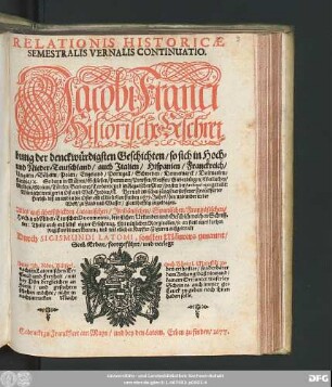 Relationis Historicae Semestralis Vernalis Continuatio : Jacobi Franci Historische Beschreibung der denckwürdigsten Geschichten/ so sich in Hoch- und Nieder-Teutschland/ auch Italien/ Hispanien/ Franckreich/ Ungarn/ Böheim/ Polen/ Engeland/ Portugall/ Schweden ... Vor und zwischen jüngst verflossener Franckfurter Herbst- biß an und in die Oster-Meß dieses lauffenden 1677. Jahrs/ hin und wider in der Welt/ zu Land und Wasser/ glaubhafftig zugetragen ...