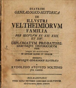 Diatribe Genealogico-Historica De Illvstri Veltheimiorum Familia : Per Secvlvm XI, XII, XIII Et XIV Diplomatvm Probatissimorvmqve Historicorvm Fide Vsqve Ad Divisionem In Lineam Albam Et Nigram Descripta Tabvlisqve Genealogicis Illvstra