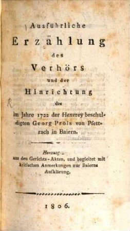 Ausführliche Erzälung des Verhörs und der Hinrichtung des im Jahre 1722 der Hexerey beschuldigten Georg Pröls von Pfettrach in Baiern