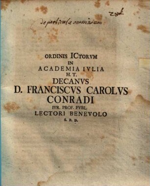 Ordinis ICtorvm In Academia Ivlia H. T. Decanvs D. Franciscvs Carolvs Conradi Ivr. Prof. Pvbl. Lectori Benevolo S. P. D.