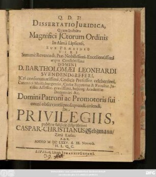 Dissertatio Iuridica, Quam Indultu Magnifici ICtorum Ordinis In Alma Lipsiensi, Sub Praesidio ... Domini D. Bartholomaei Leonhardi Svendendörfferi, ICti ... De Privilegiis, publicae subiicit disquisitioni Caspar-Christianus Seligmann ... A. & R. Anno MDCLXXV. d. XI. Novemb. H. L. Q. C.