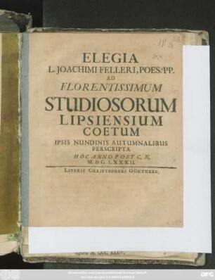 Elegia L. Joachimi Felleri, Poes. PP. Ad Florcetissimum Studiosorum Lipsiasium Coetum Ipsis Nundinis Autumnalibus Penscrita Hoc Anno Post C. N. M.DC.LXXXII.